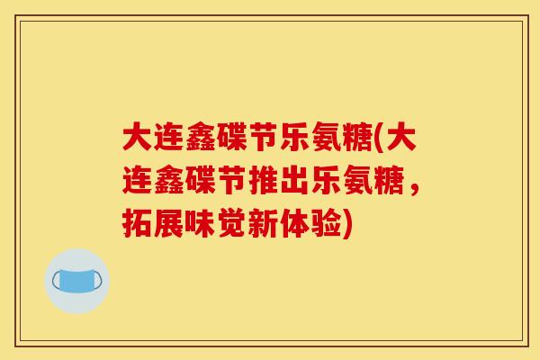 大连鑫碟节乐氨糖(大连鑫碟节推出乐氨糖，拓展味觉新体验)