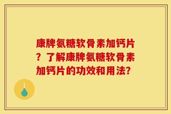 康牌氨糖软骨素加钙片？了解康牌氨糖软骨素加钙片的功效和用法？