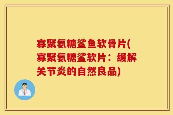 寡聚氨糖鲨鱼软骨片(寡聚氨糖鲨软片：缓解关节炎的自然良品)