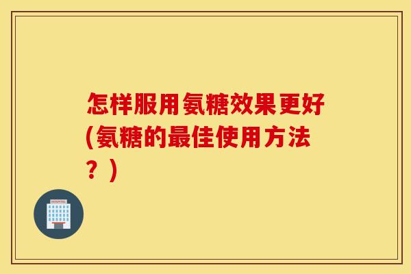 怎样服用氨糖效果更好(氨糖的最佳使用方法?) 怎样服用氨糖效果更好(氨糖的最佳使用方法?)