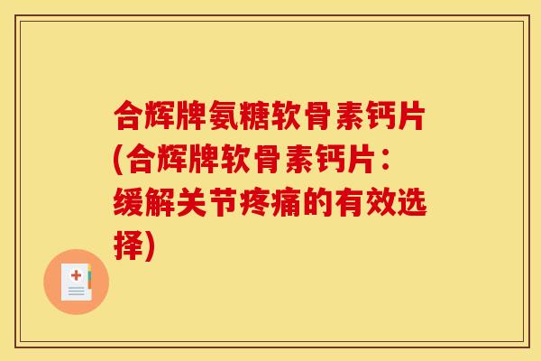 合辉牌氨糖软骨素钙片(合辉牌软骨素钙片：缓解关节疼痛的有效选择)