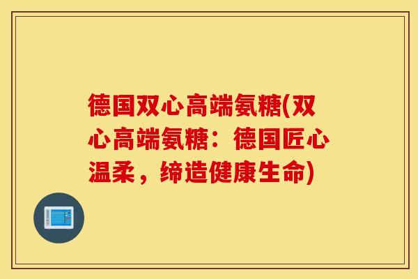 德国双心高端氨糖(双心高端氨糖：德国匠心温柔，缔造健康生命)