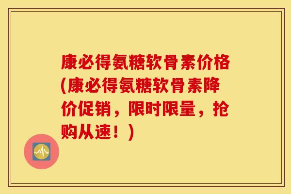 康必得氨糖软骨素价格(康必得氨糖软骨素降价促销，限时限量，抢购从速！)