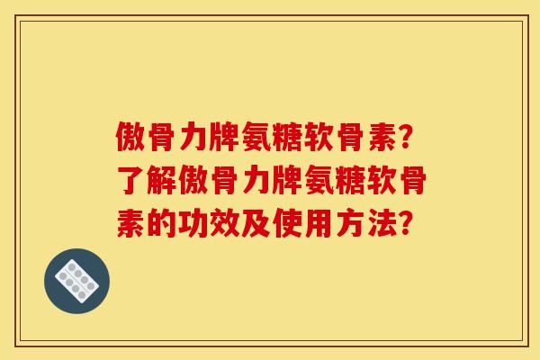 傲骨力牌氨糖软骨素？了解傲骨力牌氨糖软骨素的功效及使用方法？