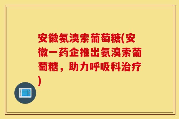 安徽氨溴索葡萄糖(安徽一药企推出氨溴索葡萄糖，助力呼吸科治疗)