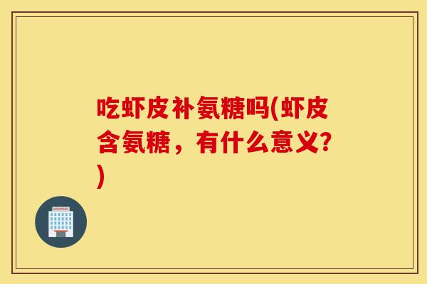 吃虾皮补氨糖吗(虾皮含氨糖，有什么意义？)