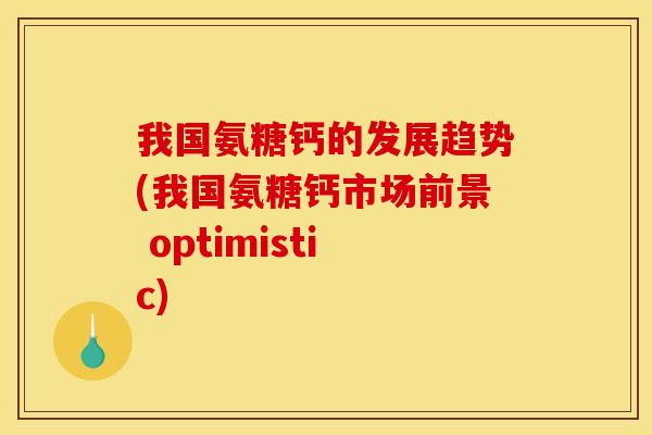 我国氨糖钙的发展趋势(我国氨糖钙市场前景 optimistic)