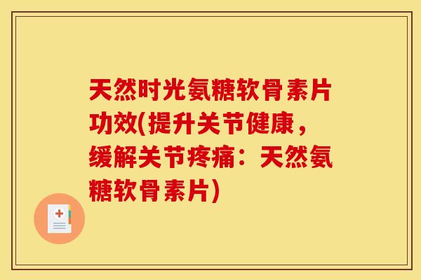 天然时光氨糖软骨素片功效(提升关节健康，缓解关节疼痛：天然氨糖软骨素片)