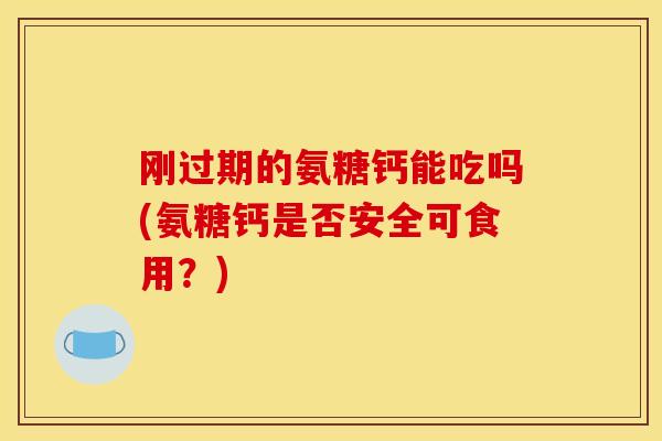 刚过期的氨糖钙能吃吗(氨糖钙是否安全可食用？)