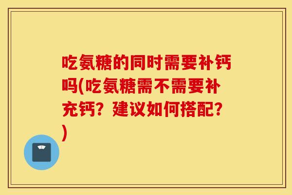 吃氨糖的同时需要补钙吗(吃氨糖需不需要补充钙？建议如何搭配？)