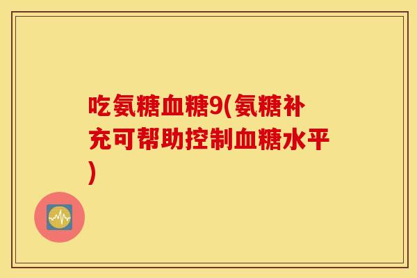 吃氨糖血糖9(氨糖补充可帮助控制血糖水平)