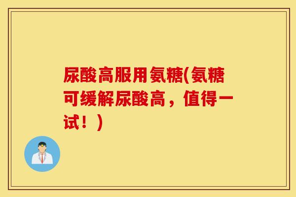 尿酸高服用氨糖(氨糖可缓解尿酸高，值得一试！)