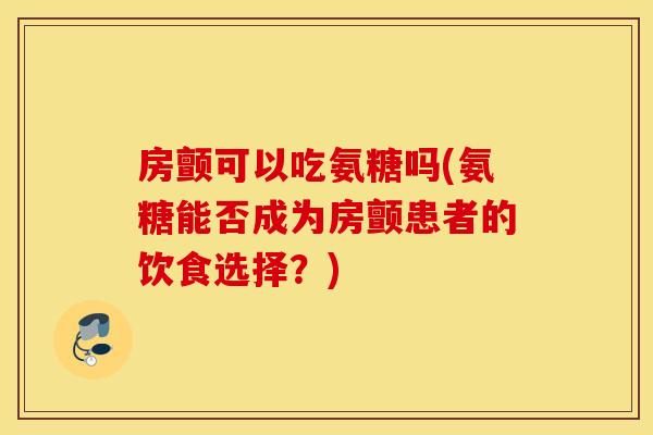 房颤可以吃氨糖吗(氨糖能否成为房颤患者的饮食选择？)