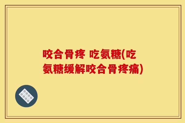 咬合骨疼 吃氨糖(吃氨糖缓解咬合骨疼痛)