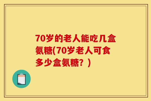 70岁的老人能吃几盒氨糖(70岁老人可食多少盒氨糖?) 70岁的老人能吃几盒氨糖(70岁老人可食多少盒氨糖?)
