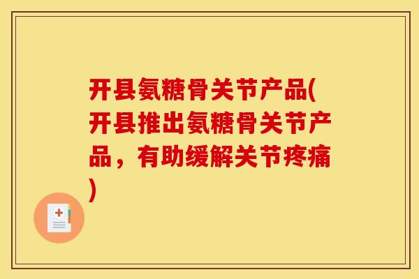 开县氨糖骨关节产品(开县推出氨糖骨关节产品，有助缓解关节疼痛)