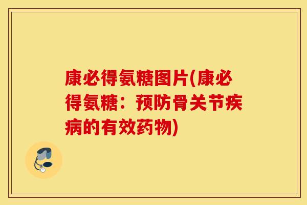 康必得氨糖图片(康必得氨糖：预防骨关节疾病的有效药物)