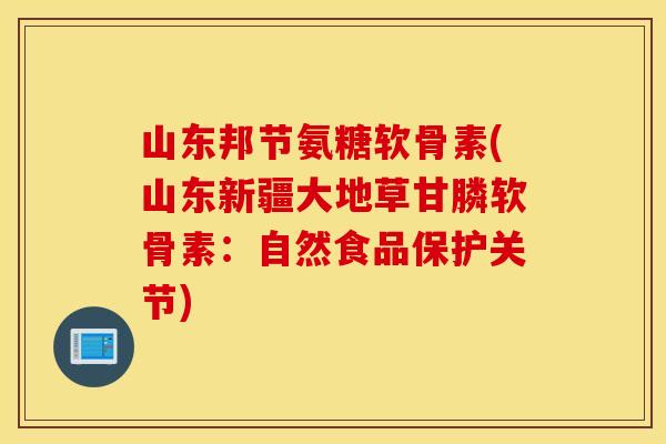 山东邦节氨糖软骨素(山东新疆大地草甘膦软骨素：自然食品保护关节)