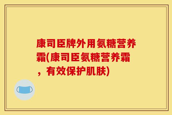 康司臣牌外用氨糖营养霜(康司臣氨糖营养霜，有效保护肌肤)
