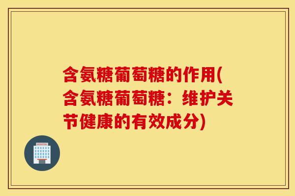 含氨糖葡萄糖的作用(含氨糖葡萄糖：维护关节健康的有效成分)