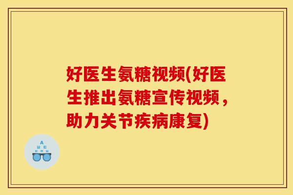 好医生氨糖视频(好医生推出氨糖宣传视频，助力关节疾病康复)