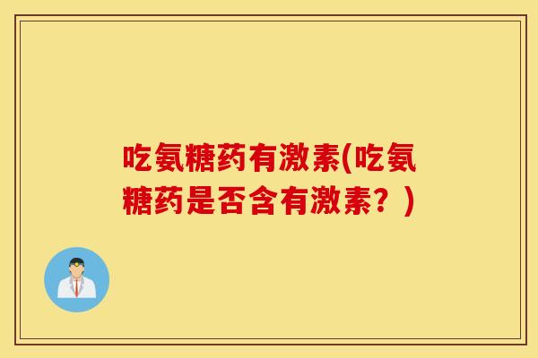 吃氨糖药有激素(吃氨糖药是否含有激素？)