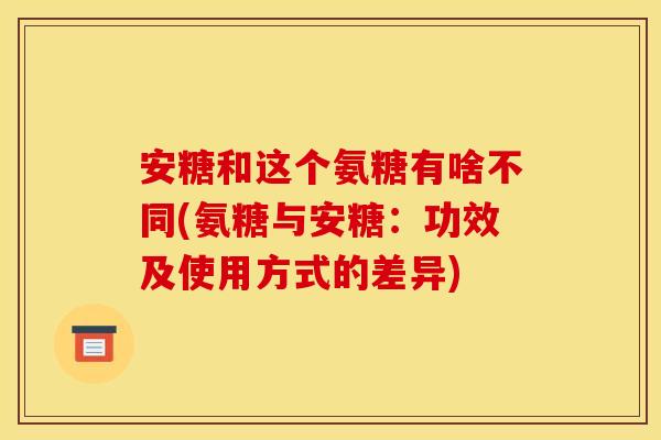 安糖和这个氨糖有啥不同(氨糖与安糖：功效及使用方式的差异)