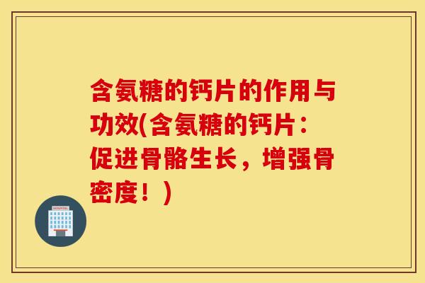 含氨糖的钙片的作用与功效(含氨糖的钙片：促进骨骼生长，增强骨密度！)