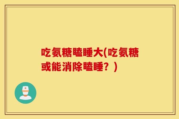 吃氨糖瞌睡大(吃氨糖或能消除瞌睡？)