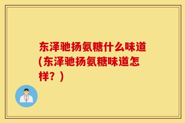 东泽驰扬氨糖什么味道(东泽驰扬氨糖味道怎样？)