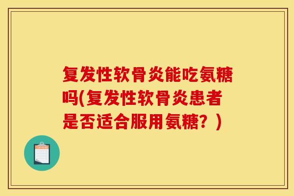 复发性软骨炎能吃氨糖吗(复发性软骨炎患者是否适合服用氨糖？)