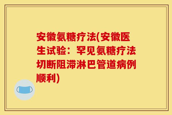 安徽氨糖疗法(安徽医生试验：罕见氨糖疗法切断阻滞淋巴管道病例顺利)