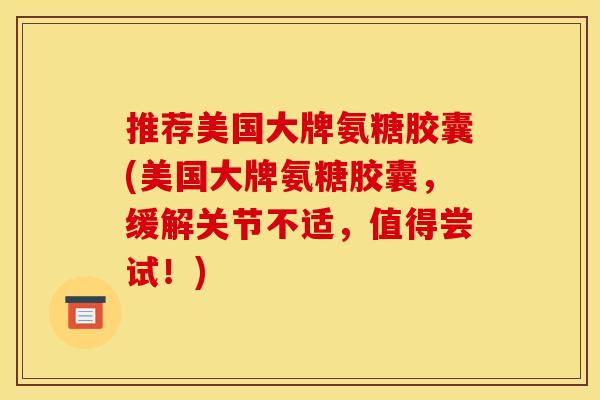推荐美国大牌氨糖胶囊(美国大牌氨糖胶囊，缓解关节不适，值得尝试！)