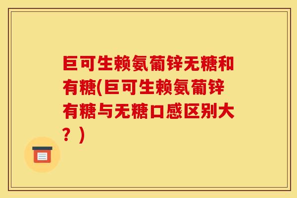 巨可生赖氨葡锌无糖和有糖(巨可生赖氨葡锌有糖与无糖口感区别大？)