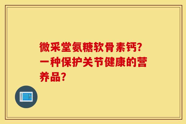 微采堂氨糖软骨素钙？一种保护关节健康的营养品？