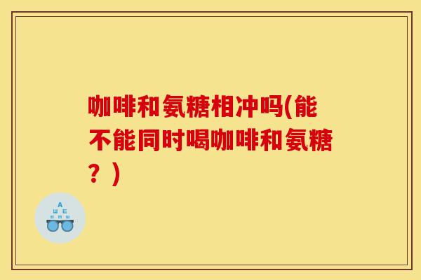 咖啡和氨糖相冲吗(能不能同时喝咖啡和氨糖？)