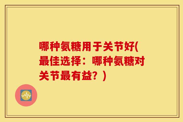 哪种氨糖用于关节好(最佳选择：哪种氨糖对关节最有益？)