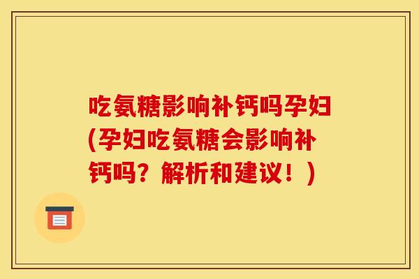 吃氨糖影响补钙吗孕妇(孕妇吃氨糖会影响补钙吗？解析和建议！)