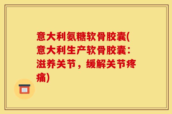 意大利氨糖软骨胶囊(意大利生产软骨胶囊:滋养关节,缓解关节疼痛) 意大利氨糖软骨胶囊(意大利生产软骨胶囊:滋养关节,缓解关节疼痛)