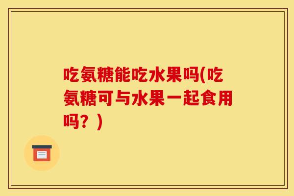 吃氨糖能吃水果吗(吃氨糖可与水果一起食用吗？)