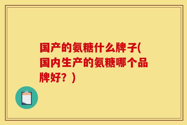 国产的氨糖什么牌子(国内生产的氨糖哪个品牌好？)