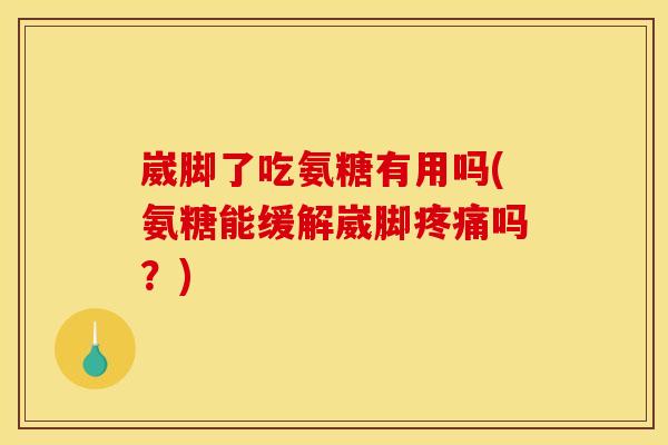 崴脚了吃氨糖有用吗(氨糖能缓解崴脚疼痛吗？)