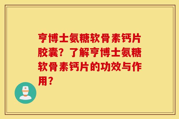 亨博士氨糖软骨素钙片胶囊？了解亨博士氨糖软骨素钙片的功效与作用？