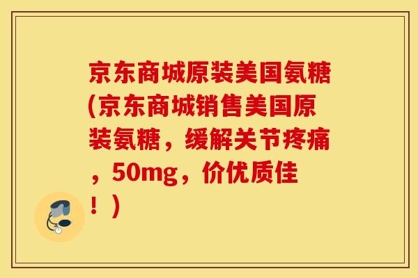 京东商城原装美国氨糖(京东商城销售美国原装氨糖，缓解关节疼痛，50mg，价优质佳！)