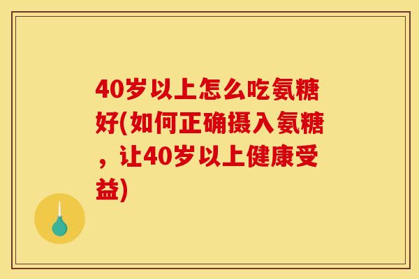 40岁以上怎么吃氨糖好(如何正确摄入氨糖，让40岁以上健康受益)