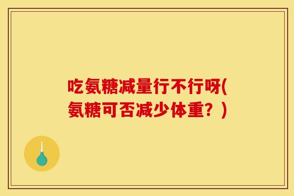 吃氨糖减量行不行呀(氨糖可否减少体重？)