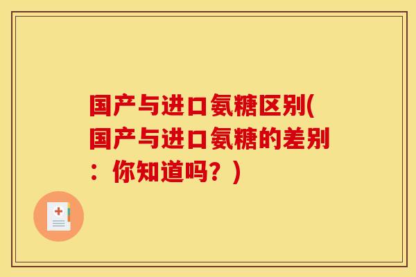国产与进口氨糖区别(国产与进口氨糖的差别：你知道吗？)