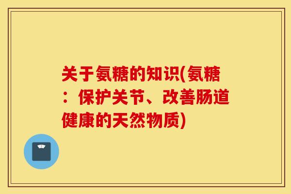 关于氨糖的知识(氨糖：保护关节、改善肠道健康的天然物质)