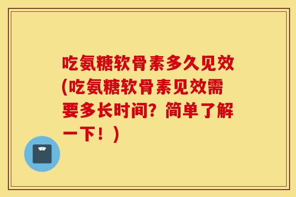 吃氨糖软骨素多久见效(吃氨糖软骨素见效需要多长时间？简单了解一下！)