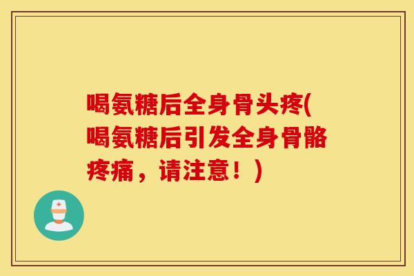 喝氨糖后全身骨头疼(喝氨糖后引发全身骨骼疼痛，请注意！)